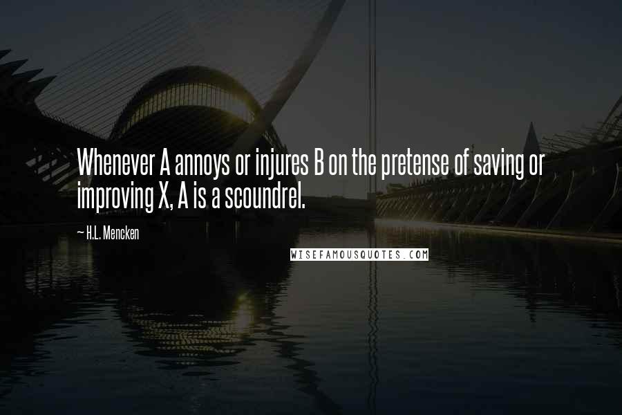 H.L. Mencken Quotes: Whenever A annoys or injures B on the pretense of saving or improving X, A is a scoundrel.