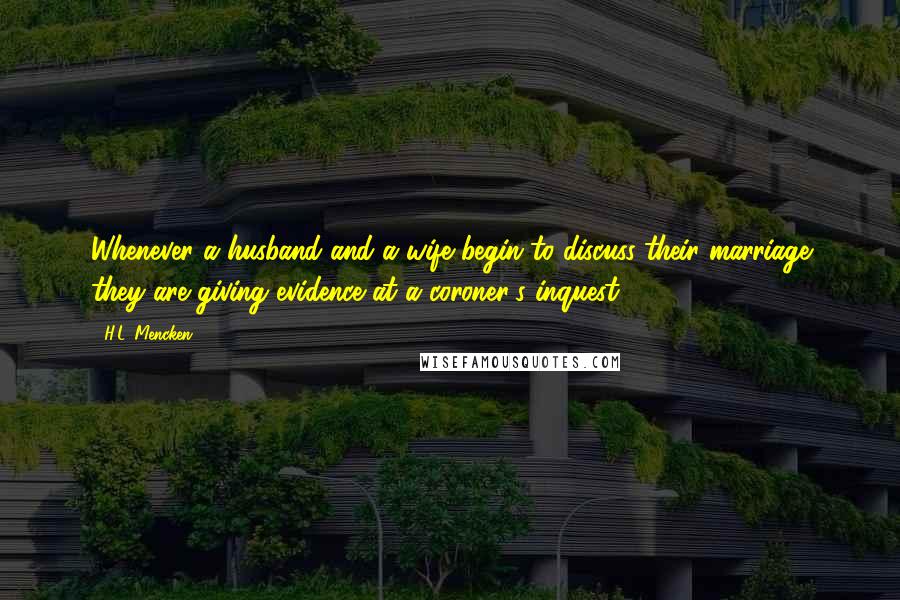 H.L. Mencken Quotes: Whenever a husband and a wife begin to discuss their marriage they are giving evidence at a coroner's inquest.