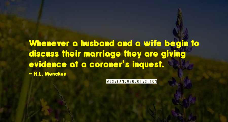 H.L. Mencken Quotes: Whenever a husband and a wife begin to discuss their marriage they are giving evidence at a coroner's inquest.