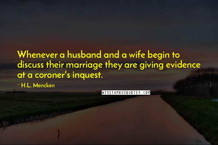 H.L. Mencken Quotes: Whenever a husband and a wife begin to discuss their marriage they are giving evidence at a coroner's inquest.