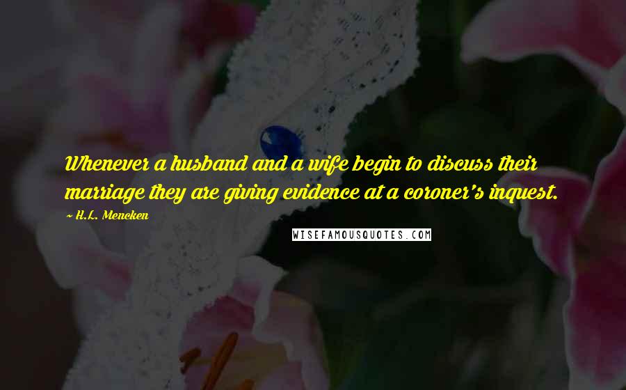 H.L. Mencken Quotes: Whenever a husband and a wife begin to discuss their marriage they are giving evidence at a coroner's inquest.