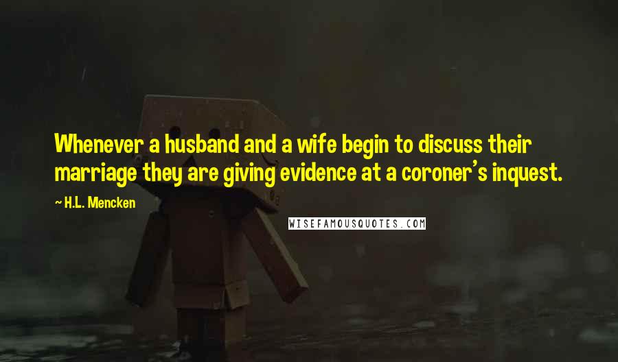 H.L. Mencken Quotes: Whenever a husband and a wife begin to discuss their marriage they are giving evidence at a coroner's inquest.