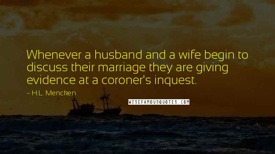 H.L. Mencken Quotes: Whenever a husband and a wife begin to discuss their marriage they are giving evidence at a coroner's inquest.