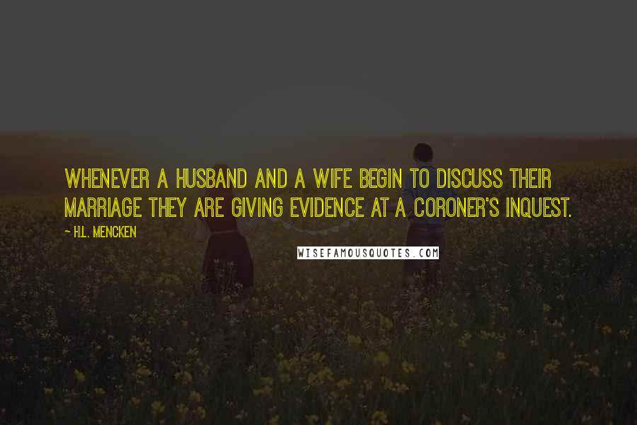 H.L. Mencken Quotes: Whenever a husband and a wife begin to discuss their marriage they are giving evidence at a coroner's inquest.