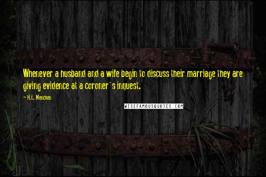 H.L. Mencken Quotes: Whenever a husband and a wife begin to discuss their marriage they are giving evidence at a coroner's inquest.