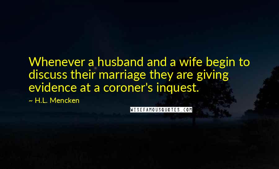 H.L. Mencken Quotes: Whenever a husband and a wife begin to discuss their marriage they are giving evidence at a coroner's inquest.