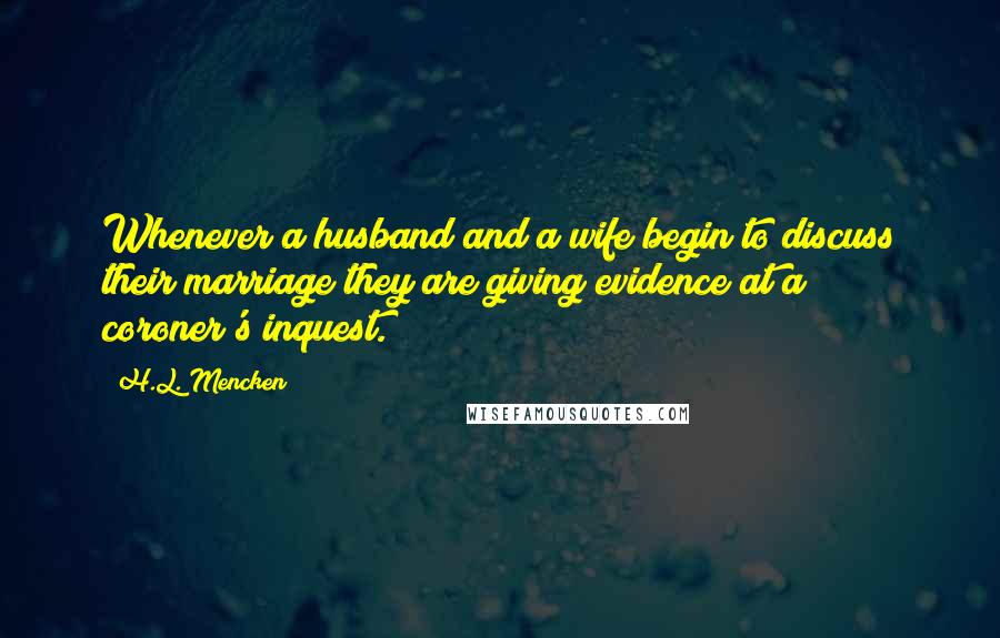 H.L. Mencken Quotes: Whenever a husband and a wife begin to discuss their marriage they are giving evidence at a coroner's inquest.