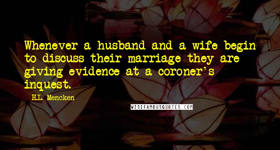 H.L. Mencken Quotes: Whenever a husband and a wife begin to discuss their marriage they are giving evidence at a coroner's inquest.