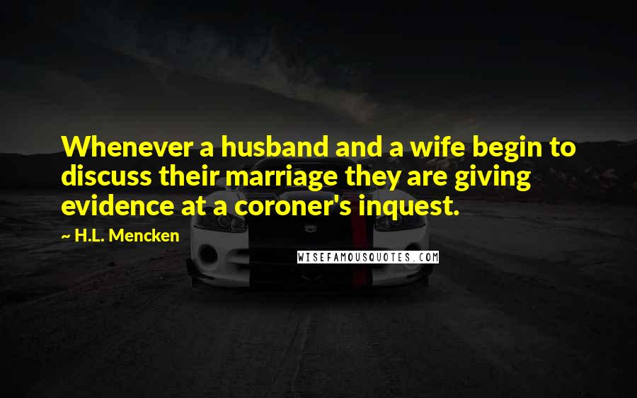 H.L. Mencken Quotes: Whenever a husband and a wife begin to discuss their marriage they are giving evidence at a coroner's inquest.