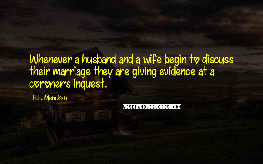 H.L. Mencken Quotes: Whenever a husband and a wife begin to discuss their marriage they are giving evidence at a coroner's inquest.