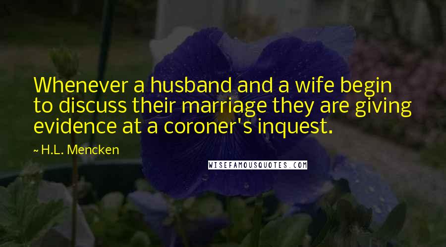 H.L. Mencken Quotes: Whenever a husband and a wife begin to discuss their marriage they are giving evidence at a coroner's inquest.