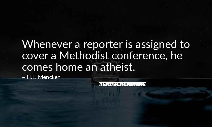 H.L. Mencken Quotes: Whenever a reporter is assigned to cover a Methodist conference, he comes home an atheist.