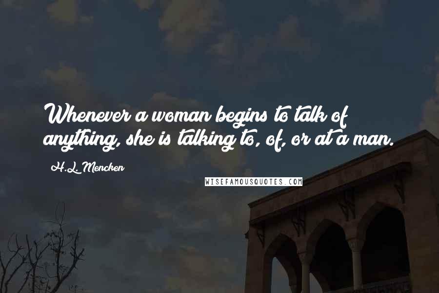 H.L. Mencken Quotes: Whenever a woman begins to talk of anything, she is talking to, of, or at a man.