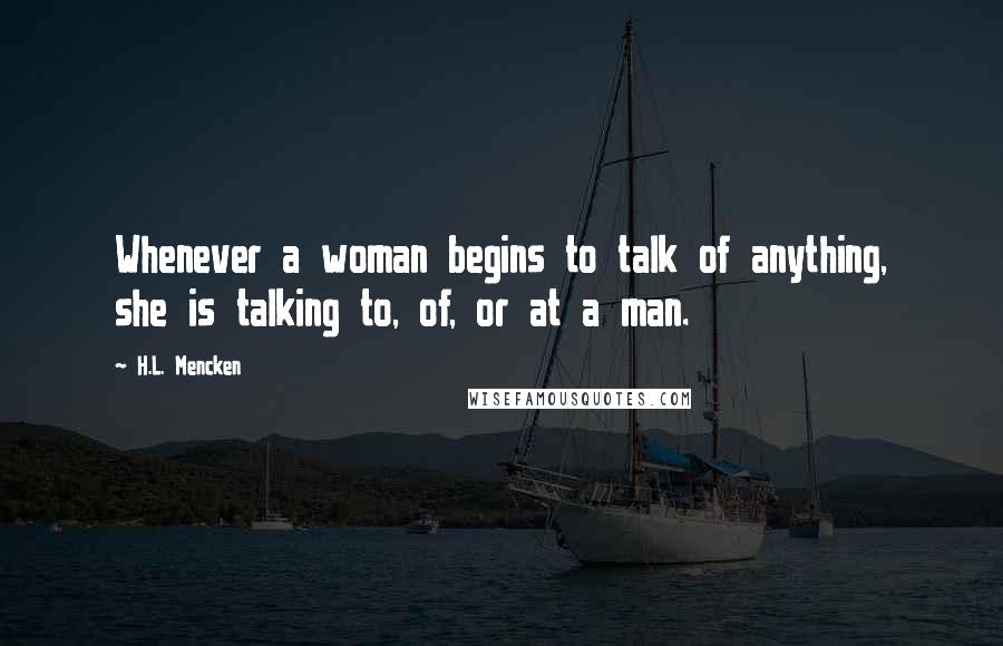 H.L. Mencken Quotes: Whenever a woman begins to talk of anything, she is talking to, of, or at a man.