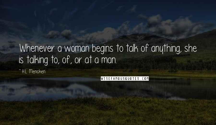 H.L. Mencken Quotes: Whenever a woman begins to talk of anything, she is talking to, of, or at a man.