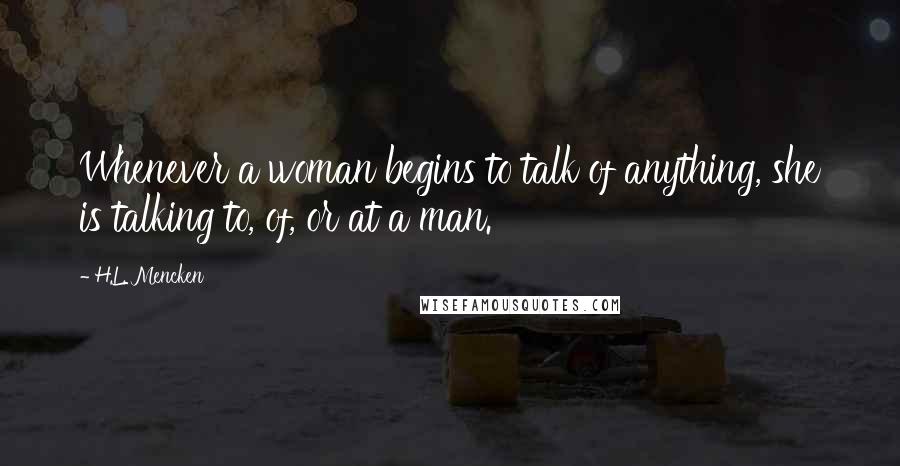 H.L. Mencken Quotes: Whenever a woman begins to talk of anything, she is talking to, of, or at a man.