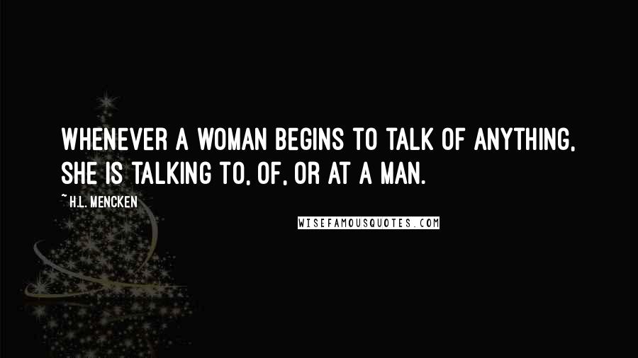 H.L. Mencken Quotes: Whenever a woman begins to talk of anything, she is talking to, of, or at a man.