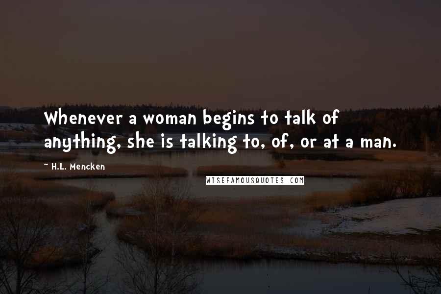 H.L. Mencken Quotes: Whenever a woman begins to talk of anything, she is talking to, of, or at a man.