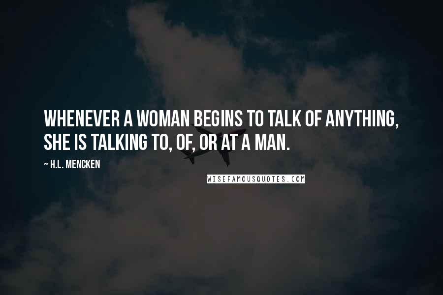 H.L. Mencken Quotes: Whenever a woman begins to talk of anything, she is talking to, of, or at a man.