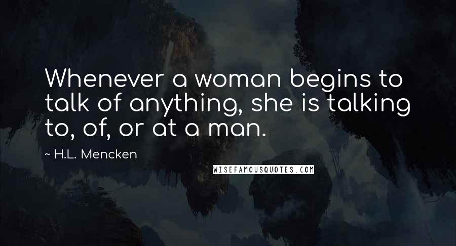 H.L. Mencken Quotes: Whenever a woman begins to talk of anything, she is talking to, of, or at a man.