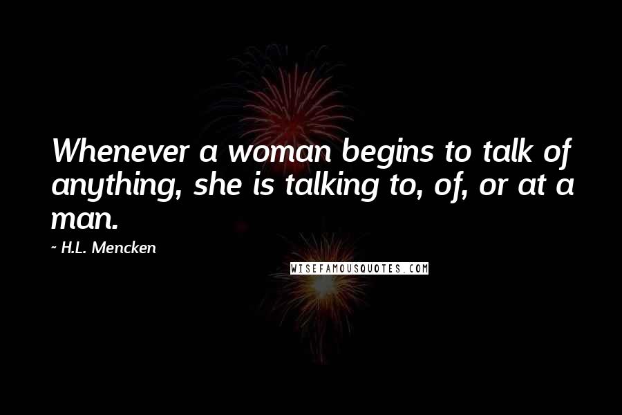 H.L. Mencken Quotes: Whenever a woman begins to talk of anything, she is talking to, of, or at a man.