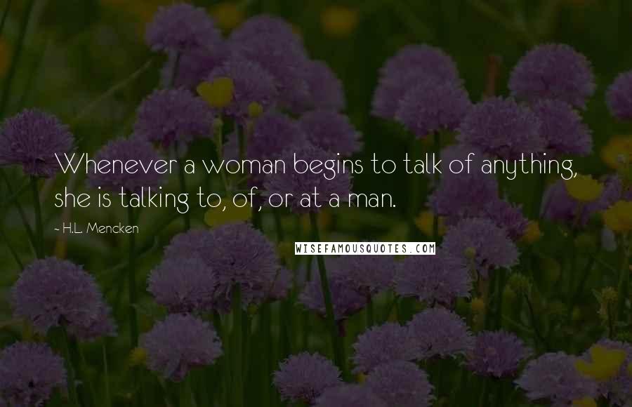 H.L. Mencken Quotes: Whenever a woman begins to talk of anything, she is talking to, of, or at a man.