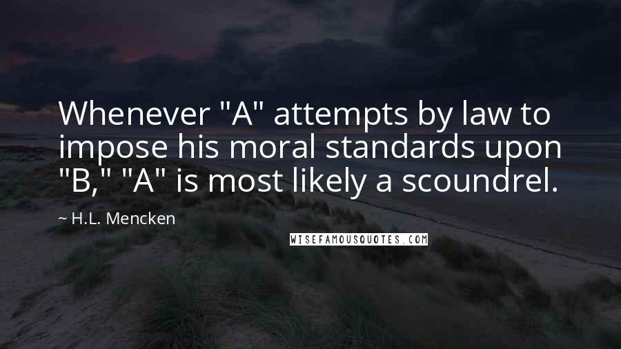 H.L. Mencken Quotes: Whenever "A" attempts by law to impose his moral standards upon "B," "A" is most likely a scoundrel.