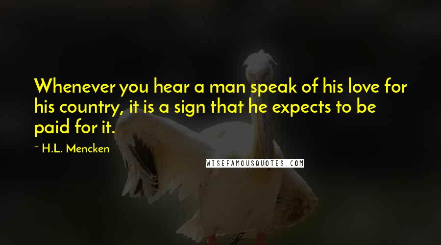 H.L. Mencken Quotes: Whenever you hear a man speak of his love for his country, it is a sign that he expects to be paid for it.