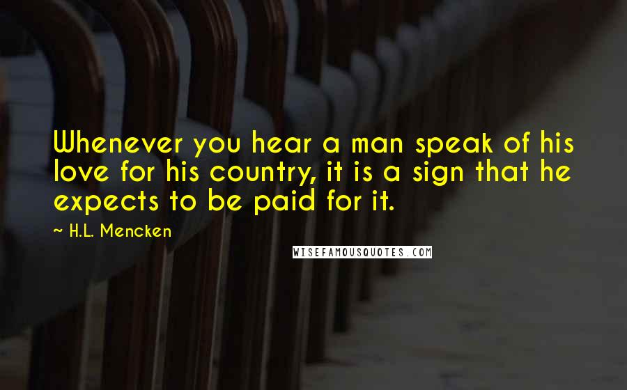 H.L. Mencken Quotes: Whenever you hear a man speak of his love for his country, it is a sign that he expects to be paid for it.