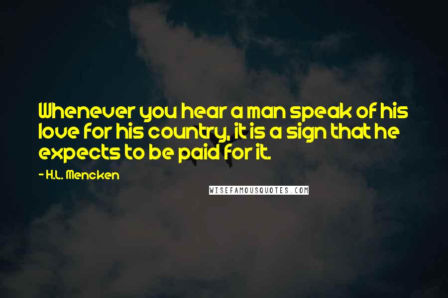 H.L. Mencken Quotes: Whenever you hear a man speak of his love for his country, it is a sign that he expects to be paid for it.