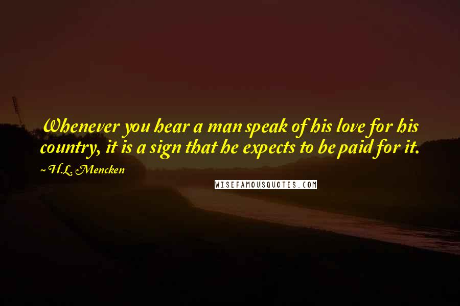 H.L. Mencken Quotes: Whenever you hear a man speak of his love for his country, it is a sign that he expects to be paid for it.