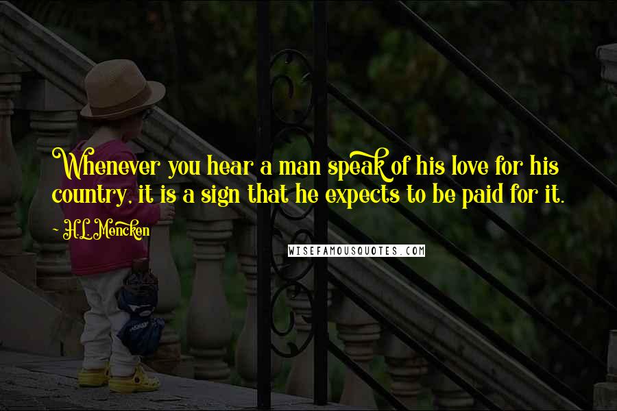 H.L. Mencken Quotes: Whenever you hear a man speak of his love for his country, it is a sign that he expects to be paid for it.