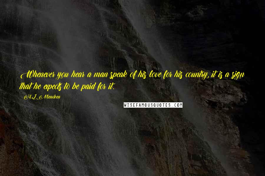 H.L. Mencken Quotes: Whenever you hear a man speak of his love for his country, it is a sign that he expects to be paid for it.