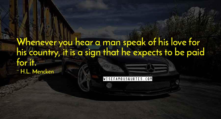 H.L. Mencken Quotes: Whenever you hear a man speak of his love for his country, it is a sign that he expects to be paid for it.