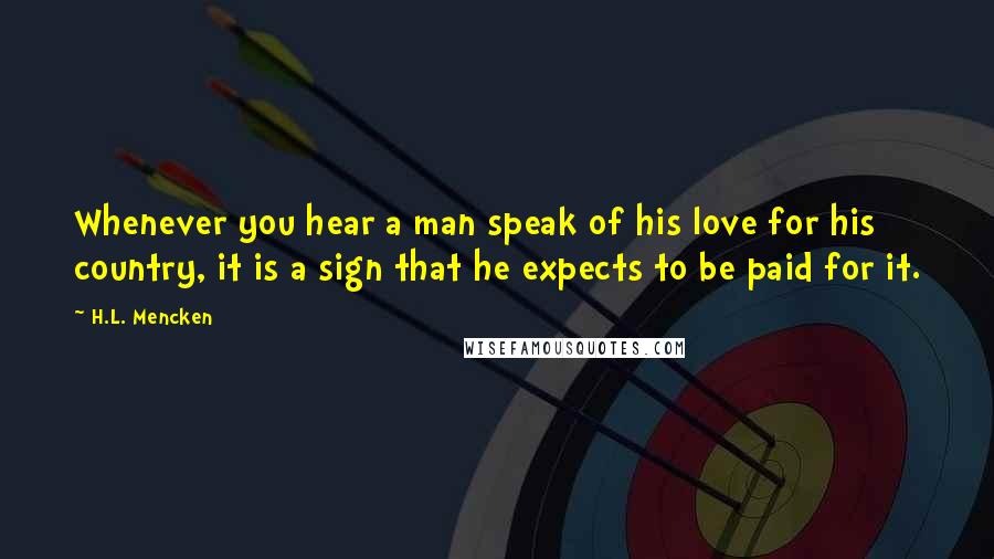 H.L. Mencken Quotes: Whenever you hear a man speak of his love for his country, it is a sign that he expects to be paid for it.