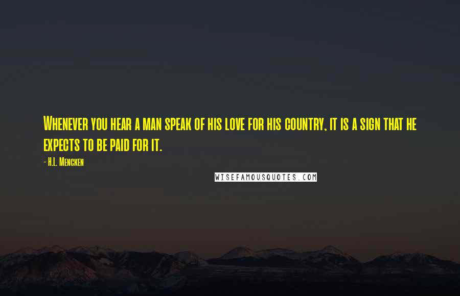 H.L. Mencken Quotes: Whenever you hear a man speak of his love for his country, it is a sign that he expects to be paid for it.