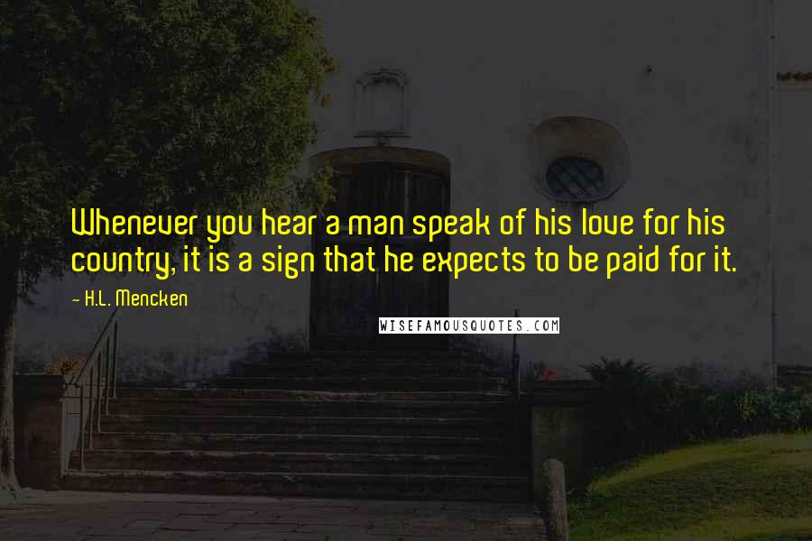 H.L. Mencken Quotes: Whenever you hear a man speak of his love for his country, it is a sign that he expects to be paid for it.