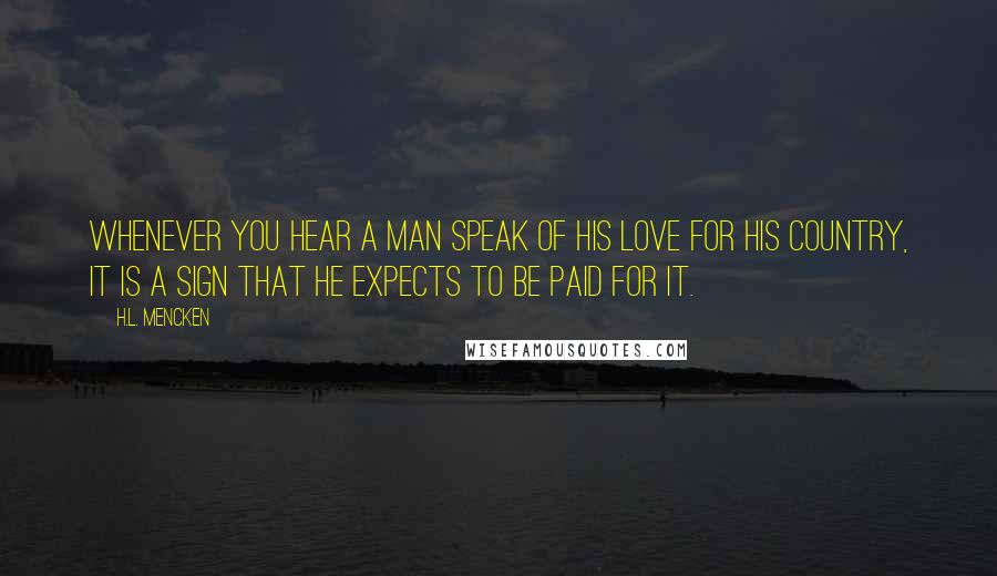 H.L. Mencken Quotes: Whenever you hear a man speak of his love for his country, it is a sign that he expects to be paid for it.