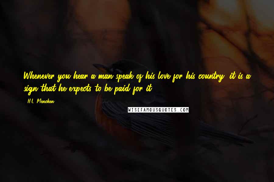 H.L. Mencken Quotes: Whenever you hear a man speak of his love for his country, it is a sign that he expects to be paid for it.
