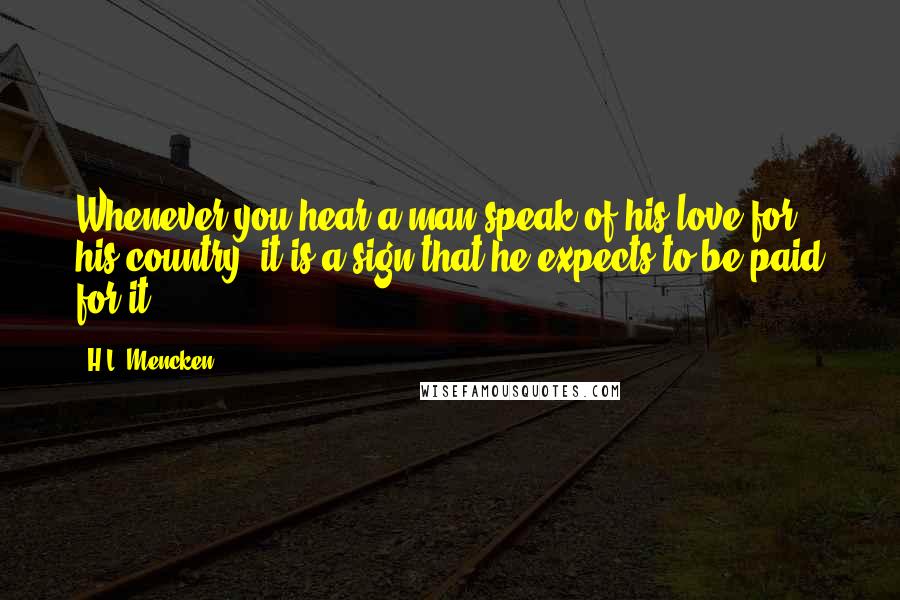 H.L. Mencken Quotes: Whenever you hear a man speak of his love for his country, it is a sign that he expects to be paid for it.