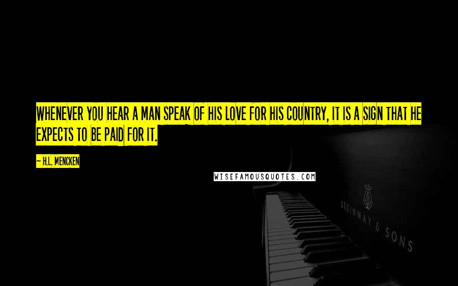 H.L. Mencken Quotes: Whenever you hear a man speak of his love for his country, it is a sign that he expects to be paid for it.