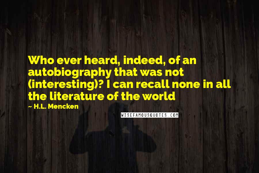 H.L. Mencken Quotes: Who ever heard, indeed, of an autobiography that was not (interesting)? I can recall none in all the literature of the world