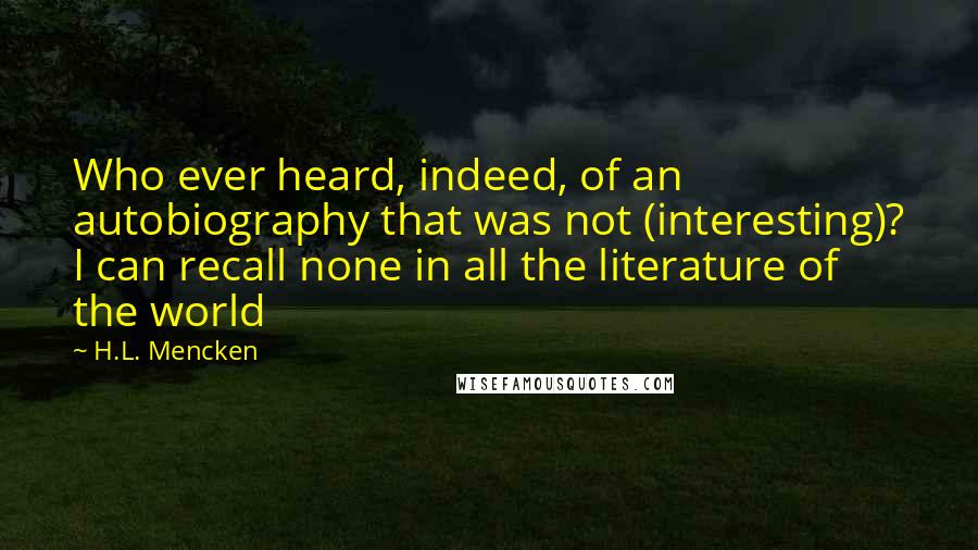 H.L. Mencken Quotes: Who ever heard, indeed, of an autobiography that was not (interesting)? I can recall none in all the literature of the world