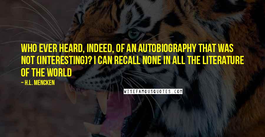 H.L. Mencken Quotes: Who ever heard, indeed, of an autobiography that was not (interesting)? I can recall none in all the literature of the world