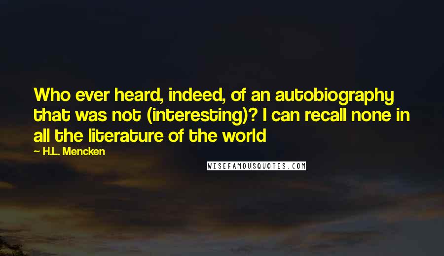 H.L. Mencken Quotes: Who ever heard, indeed, of an autobiography that was not (interesting)? I can recall none in all the literature of the world