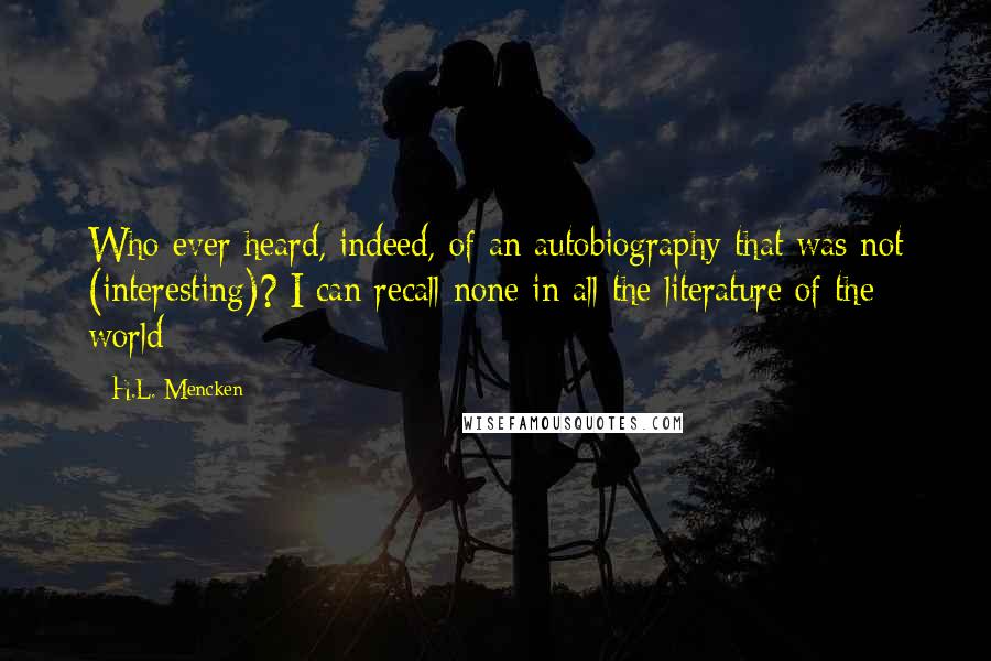 H.L. Mencken Quotes: Who ever heard, indeed, of an autobiography that was not (interesting)? I can recall none in all the literature of the world