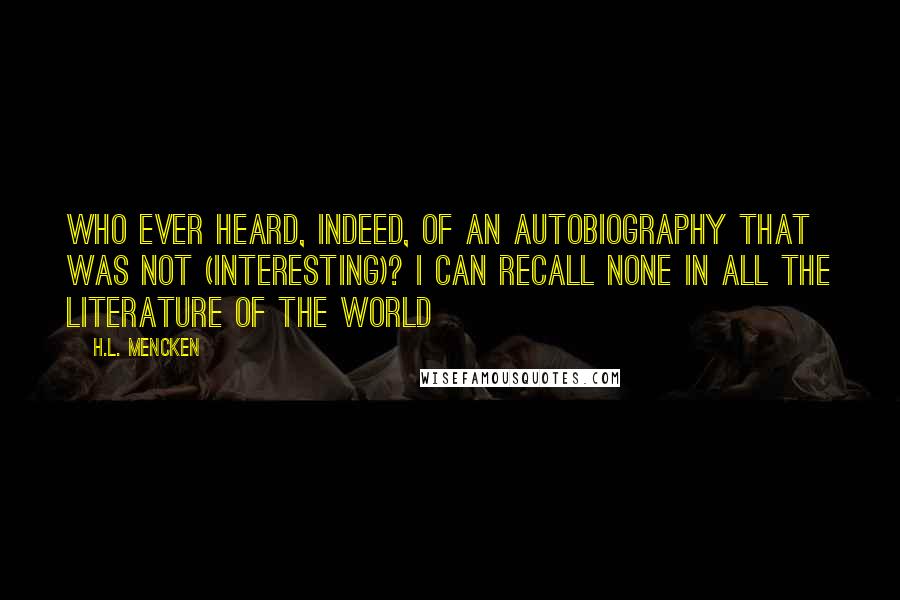 H.L. Mencken Quotes: Who ever heard, indeed, of an autobiography that was not (interesting)? I can recall none in all the literature of the world