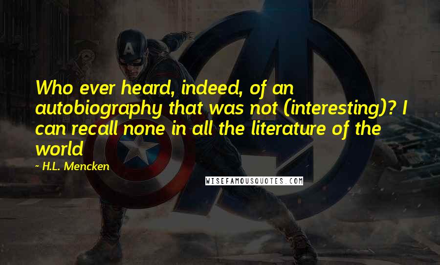 H.L. Mencken Quotes: Who ever heard, indeed, of an autobiography that was not (interesting)? I can recall none in all the literature of the world