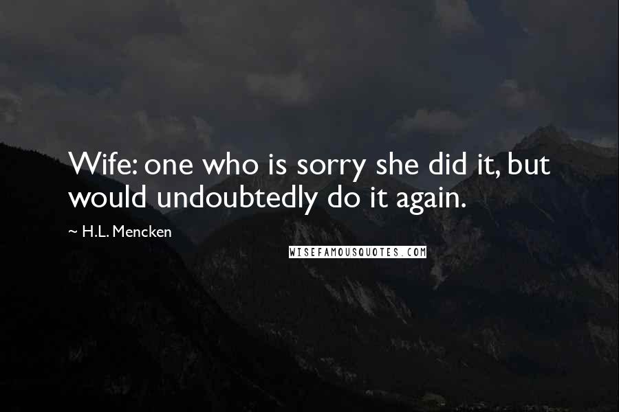 H.L. Mencken Quotes: Wife: one who is sorry she did it, but would undoubtedly do it again.