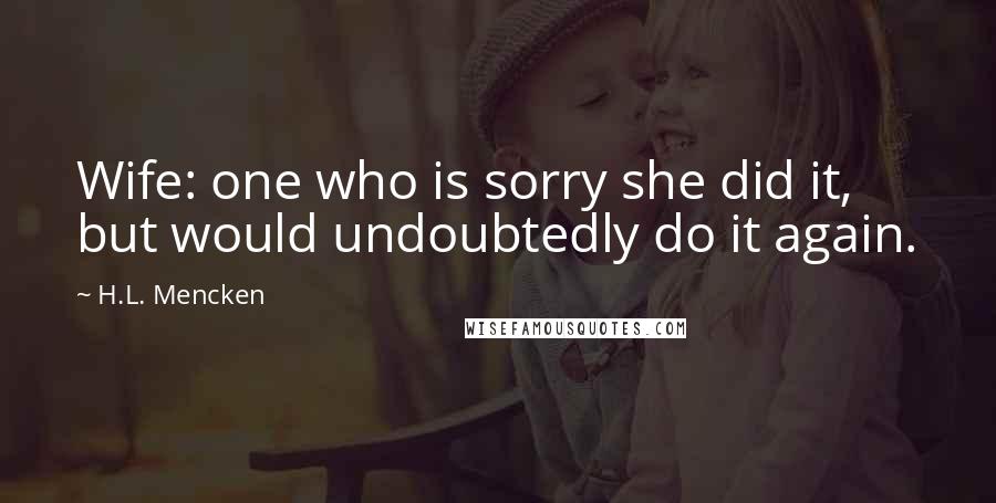 H.L. Mencken Quotes: Wife: one who is sorry she did it, but would undoubtedly do it again.